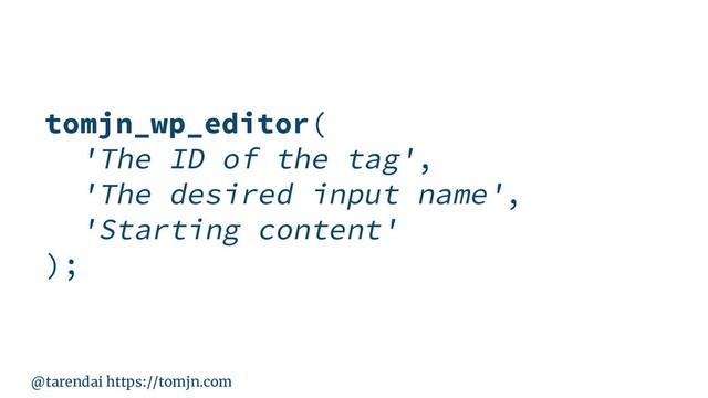 @tarendai https://tomjn.com
tomjn_wp_editor(
'The ID of the tag',
'The desired input name',
'Starting content'
);
