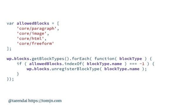 @tarendai https://tomjn.com
var allowedBlocks = [
'core/paragraph',
'core/image',
'core/html',
'core/freeform'
];
wp.blocks.getBlockTypes().forEach( function( blockType ) {
if ( allowedBlocks.indexOf( blockType.name ) === -1 ) {
wp.blocks.unregisterBlockType( blockType.name );
}
});

