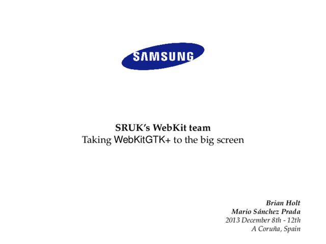 SRUK’s WebKit team
Taking WebKitGTK+ to the big screen
Brian Holt
Mario Sánchez Prada
2013 December 8th - 12th
A Coruña, Spain
