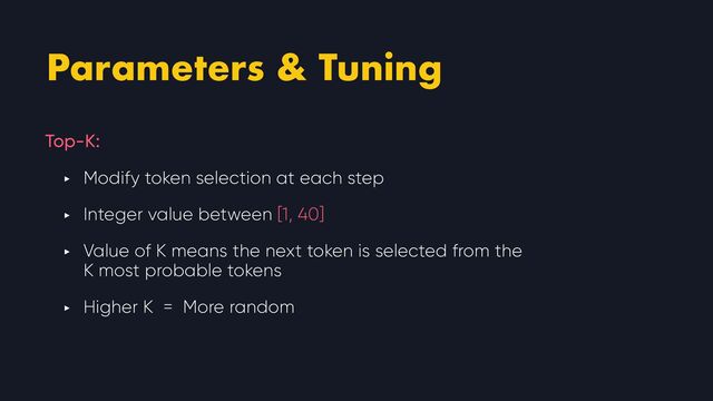 Parameters & Tuning
Top-K:


‣ Modify token selection at each step


‣ Integer value between [1, 40]


‣ Value of K means the next token is selected from the
K most probable tokens


‣ Higher K = More random
