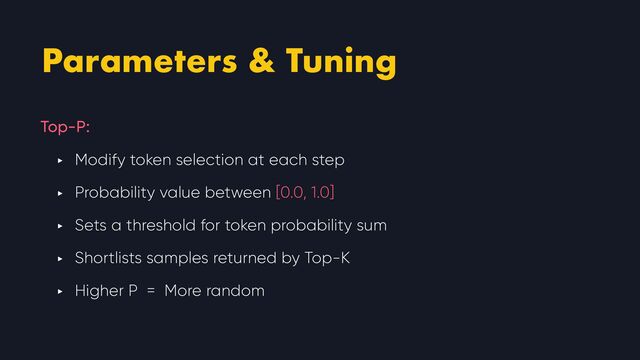 Parameters & Tuning
Top-P:


‣ Modify token selection at each step


‣ Probability value between [0.0, 1.0]


‣ Sets a threshold for token probability sum


‣ Shortlists samples returned by Top-K


‣ Higher P = More random

