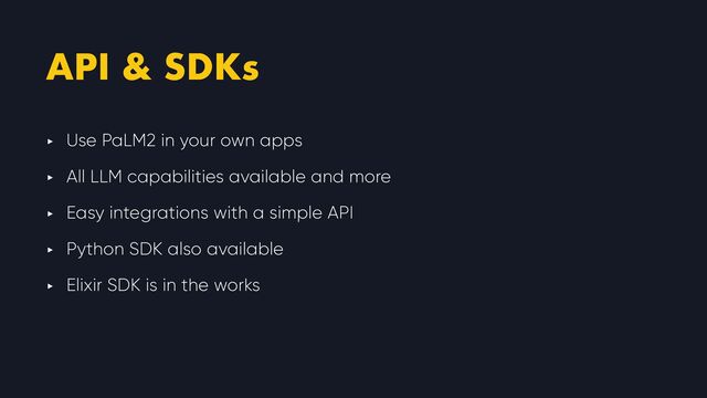 API & SDKs
‣ Use PaLM2 in your own apps


‣ All LLM capabilities available and more


‣ Easy integrations with a simple API


‣ Python SDK also available


‣ Elixir SDK is in the works
