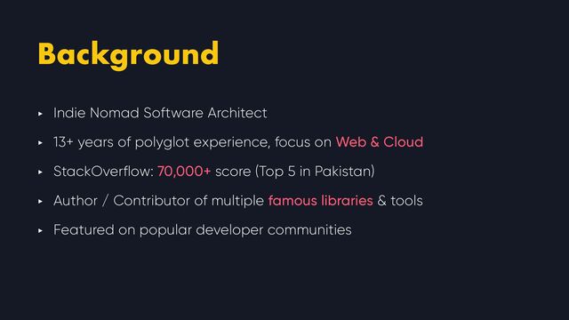 Background
‣ Indie Nomad Software Architect


‣ 13+ years of polyglot experience, focus on Web & Cloud


‣ StackOverflow: 70,000+ score (Top 5 in Pakistan)


‣ Author / Contributor of multiple famous libraries & tools


‣ Featured on popular developer communities
