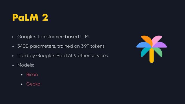 PaLM 2
‣ Google's transformer-based LLM


‣ 340B parameters, trained on 3.9T tokens


‣ Used by Google's Bard AI & other services


‣ Models:


‣ Bison


‣ Gecko
