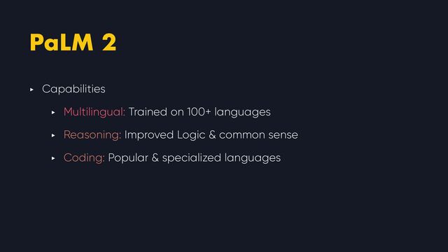 PaLM 2
‣ Capabilities


‣ Multilingual: Trained on 100+ languages


‣ Reasoning: Improved Logic & common sense


‣ Coding: Popular & specialized languages
