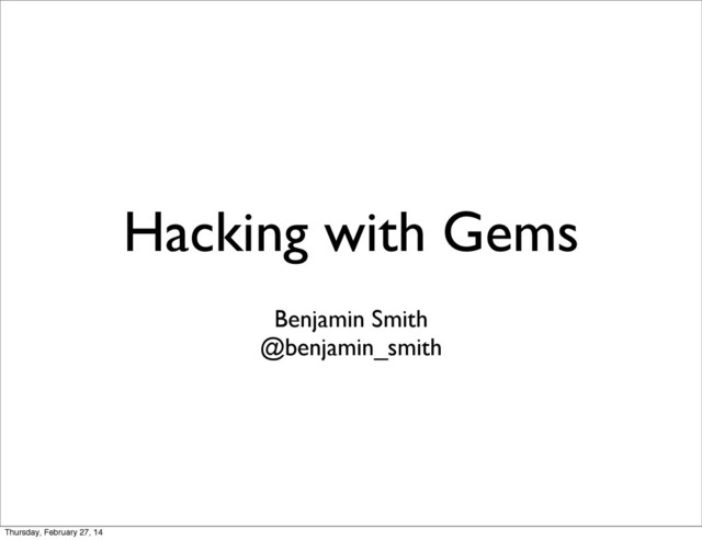 Hacking with Gems
Benjamin Smith
@benjamin_smith
Thursday, February 27, 14
