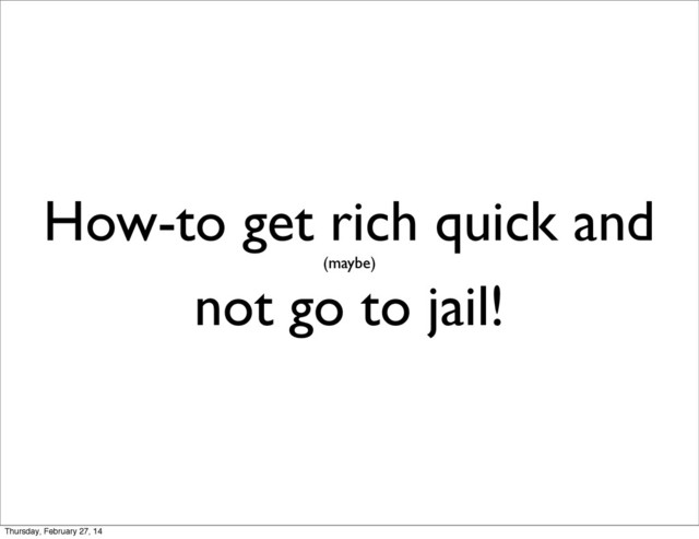 How-to get rich quick and
(maybe)
not go to jail!
Thursday, February 27, 14
