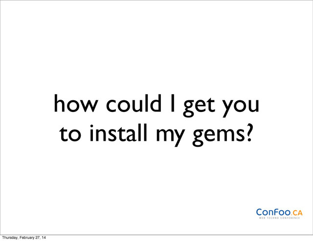 how could I get you
to install my gems?
Thursday, February 27, 14
