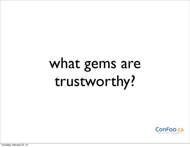 what gems are
trustworthy?
Thursday, February 27, 14
