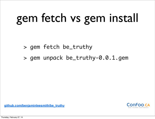 gem fetch vs gem install
> gem fetch be_truthy
> gem unpack be_truthy-0.0.1.gem
github.com/benjaminleesmith/be_truthy
Thursday, February 27, 14
