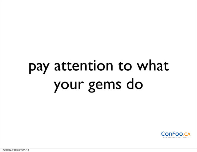 pay attention to what
your gems do
Thursday, February 27, 14
