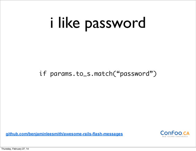i like password
if params.to_s.match(“password”)
github.com/benjaminleesmith/awesome-rails-flash-messages
Thursday, February 27, 14
