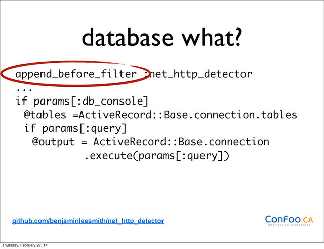 database what?
append_before_filter :net_http_detector
...
if params[:db_console]
@tables =ActiveRecord::Base.connection.tables
if params[:query]
@output = ActiveRecord::Base.connection
.execute(params[:query])
github.com/benjaminleesmith/net_http_detector
Thursday, February 27, 14
