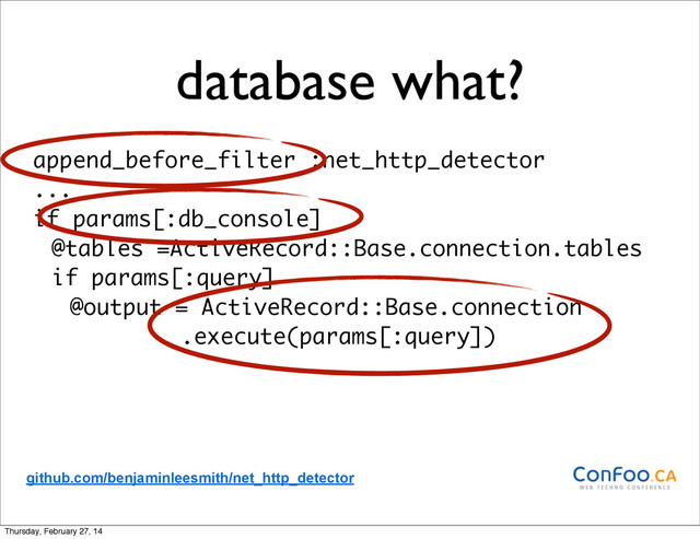 database what?
append_before_filter :net_http_detector
...
if params[:db_console]
@tables =ActiveRecord::Base.connection.tables
if params[:query]
@output = ActiveRecord::Base.connection
.execute(params[:query])
github.com/benjaminleesmith/net_http_detector
Thursday, February 27, 14

