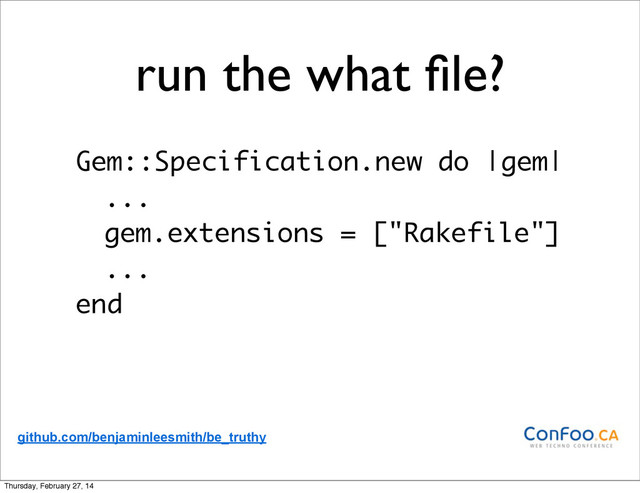 run the what ﬁle?
Gem::Specification.new do |gem|
...
gem.extensions = ["Rakefile"]
...
end
github.com/benjaminleesmith/be_truthy
Thursday, February 27, 14
