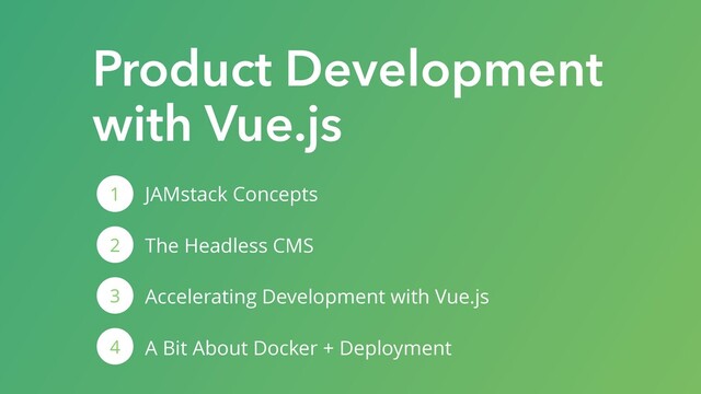 JAMstack Concepts
The Headless CMS
Accelerating Development with Vue.js
A Bit About Docker + Deployment
1
2
3
4
Product Development
with Vue.js
