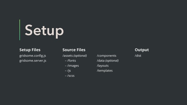 Setup
Setup Files
gridsome.conﬁg.js
gridsome.server.js
Source Files
/assets (optional)
– /fonts
– /images
– /js
– /scss
Output
/dist
/components
/data (optional)
/layouts
/templates
