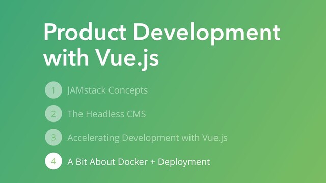 JAMstack Concepts
The Headless CMS
Accelerating Development with Vue.js
A Bit About Docker + Deployment
1
2
3
4
Product Development
with Vue.js
