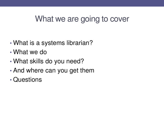 What we are going to cover
• What is a systems librarian?
• What we do
• What skills do you need?
• And where can you get them
• Questions
