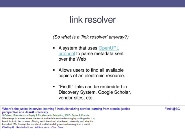 (So what is a ‘link resolver’ anyway?)
 A system that uses OpenURL
protocol to parse metadata sent
over the Web
 Allows users to find all available
copies of an electronic resource.
 “FindIt” links can be embedded in
Discovery System, Google Scholar,
vendor sites, etc.
link resolver
