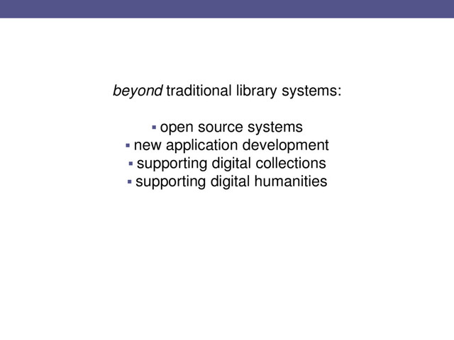 beyond traditional library systems:
 open source systems
 new application development
 supporting digital collections
 supporting digital humanities
