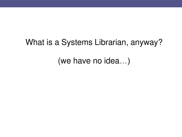 What is a Systems Librarian, anyway?
(we have no idea…)
