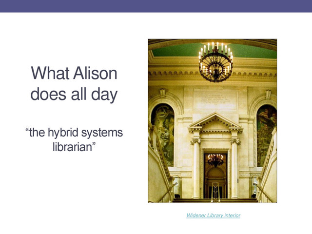 What Alison
does all day
“the hybrid systems
librarian”
Widener Library interior
