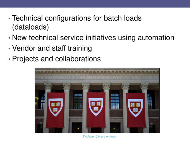 • Technical configurations for batch loads
(dataloads)
• New technical service initiatives using automation
• Vendor and staff training
• Projects and collaborations
Widener Library exterior
