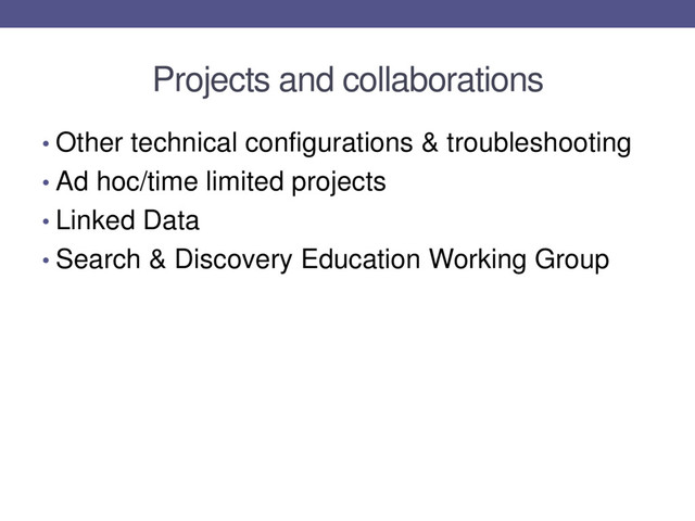 Projects and collaborations
• Other technical configurations & troubleshooting
• Ad hoc/time limited projects
• Linked Data
• Search & Discovery Education Working Group

