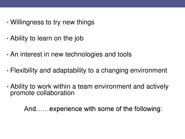 • Willingness to try new things
• Ability to learn on the job
• An interest in new technologies and tools
• Flexibility and adaptability to a changing environment
• Ability to work within a team environment and actively
promote collaboration
And……experience with some of the following:
