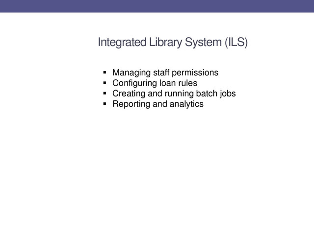 Integrated Library System (ILS)
 Managing staff permissions
 Configuring loan rules
 Creating and running batch jobs
 Reporting and analytics
