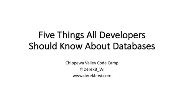 Five Things All Developers
Should Know About Databases
Chippewa Valley Code Camp
@DerekB_WI
www.derekb-wi.com
