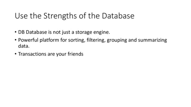 Use the Strengths of the Database
• DB Database is not just a storage engine.
• Powerful platform for sorting, filtering, grouping and summarizing
data.
• Transactions are your friends

