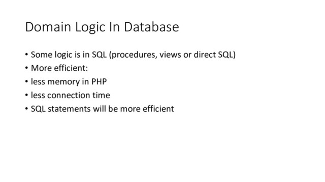 Domain Logic In Database
• Some logic is in SQL (procedures, views or direct SQL)
• More efficient:
• less memory in PHP
• less connection time
• SQL statements will be more efficient
