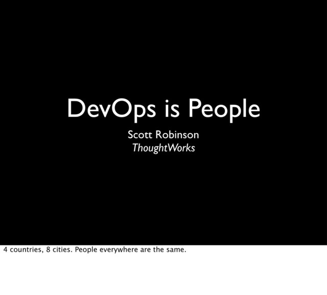 DevOps is People
Scott Robinson
ThoughtWorks
4 countries, 8 cities. People everywhere are the same.
