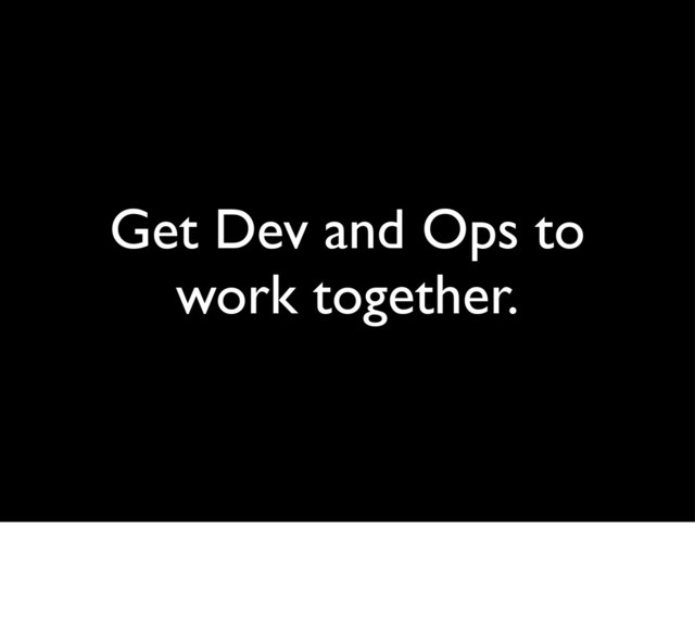 Get Dev and Ops to
work together.

