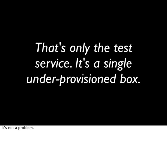 That's only the test
service. It's a single
under-provisioned box.
It’s not a problem.
