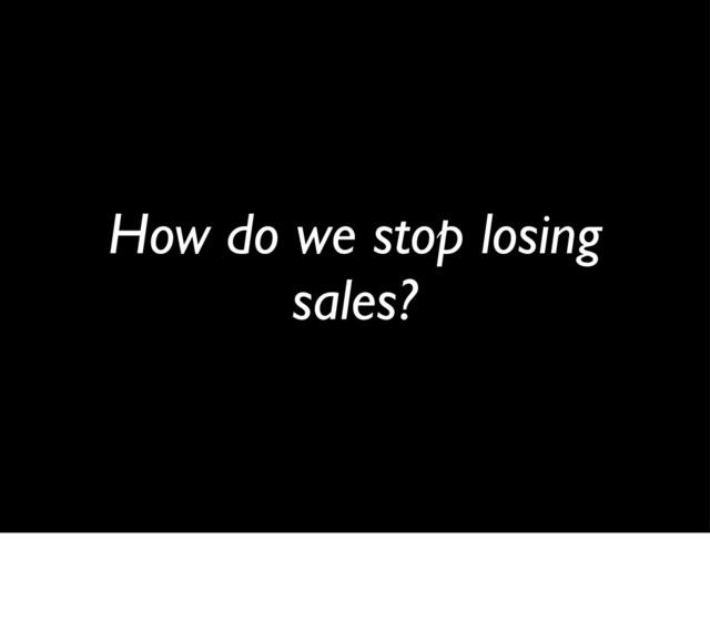 How do we stop losing
sales?

