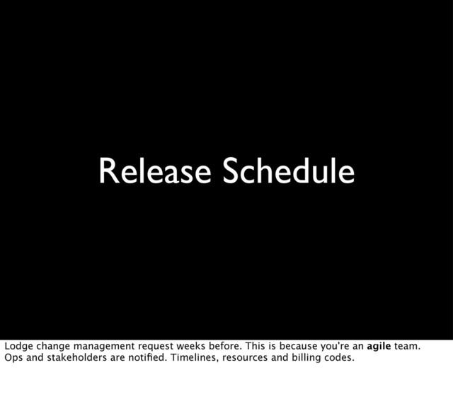 Release Schedule
Lodge change management request weeks before. This is because you're an agile team.
Ops and stakeholders are notiﬁed. Timelines, resources and billing codes.

