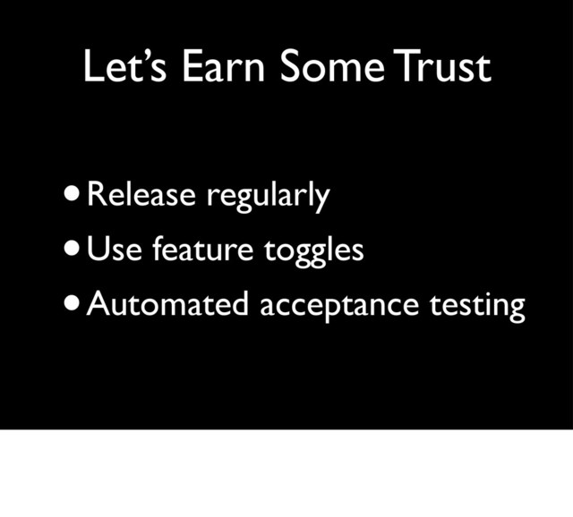 Let’s Earn Some Trust
•Release regularly
•Use feature toggles
•Automated acceptance testing
