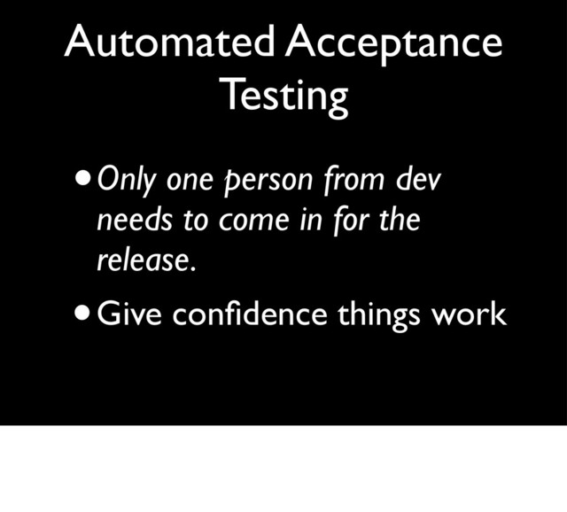 •Only one person from dev
needs to come in for the
release.
•Give conﬁdence things work
Automated Acceptance
Testing
