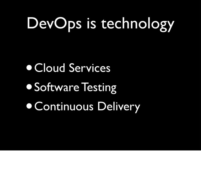 DevOps is technology
•Cloud Services
•Software Testing
•Continuous Delivery
