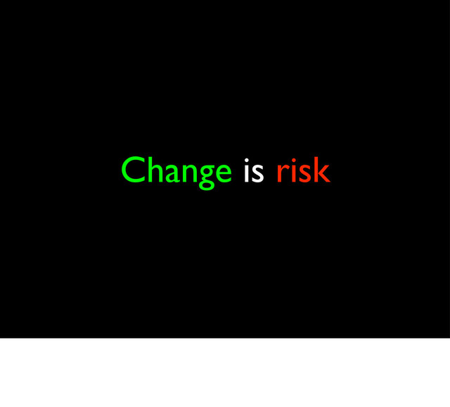 Change is risk
