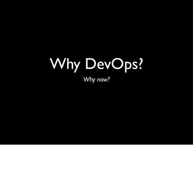 Why DevOps?
Why now?

