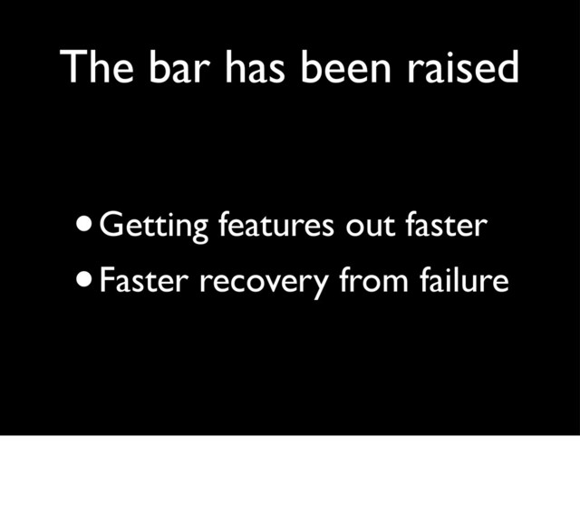 The bar has been raised
•Getting features out faster
•Faster recovery from failure
