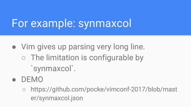 For example: synmaxcol
● Vim gives up parsing very long line.
○ The limitation is configurable by
`synmaxcol`.
● DEMO
○ https://github.com/pocke/vimconf-2017/blob/mast
er/synmaxcol.json
