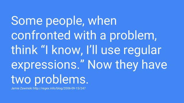 Some people, when
confronted with a problem,
think “I know, I’ll use regular
expressions.” Now they have
two problems.
Jamie Zawinski http://regex.info/blog/2006-09-15/247
