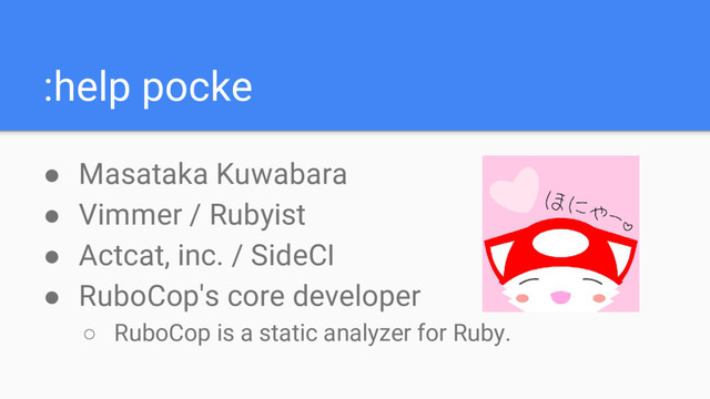 :help pocke
● Masataka Kuwabara
● Vimmer / Rubyist
● Actcat, inc. / SideCI
● RuboCop's core developer
○ RuboCop is a static analyzer for Ruby.
