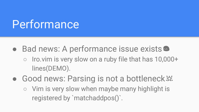 Performance
● Bad news: A performance issue exists
○ Iro.vim is very slow on a ruby file that has 10,000+
lines(DEMO).
● Good news: Parsing is not a bottleneck
○ Vim is very slow when maybe many highlight is
registered by `matchaddpos()`.
